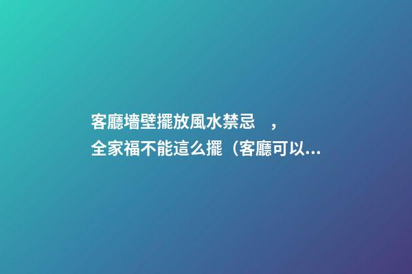 客廳墻壁擺放風水禁忌，全家福不能這么擺（客廳可以擺放全家福嗎）